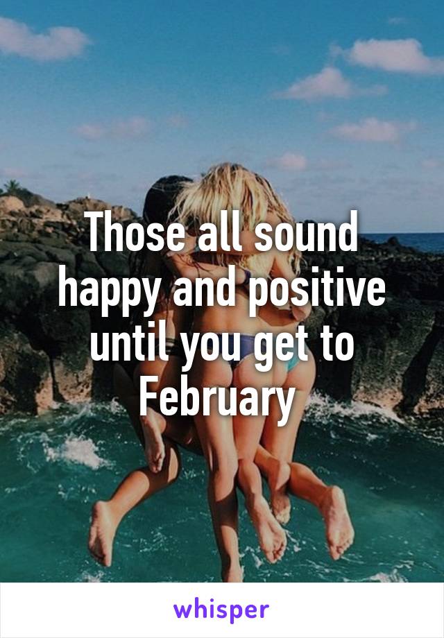 Those all sound happy and positive until you get to February 