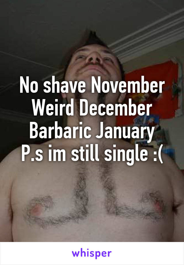 No shave November
Weird December
Barbaric January
P.s im still single :(
