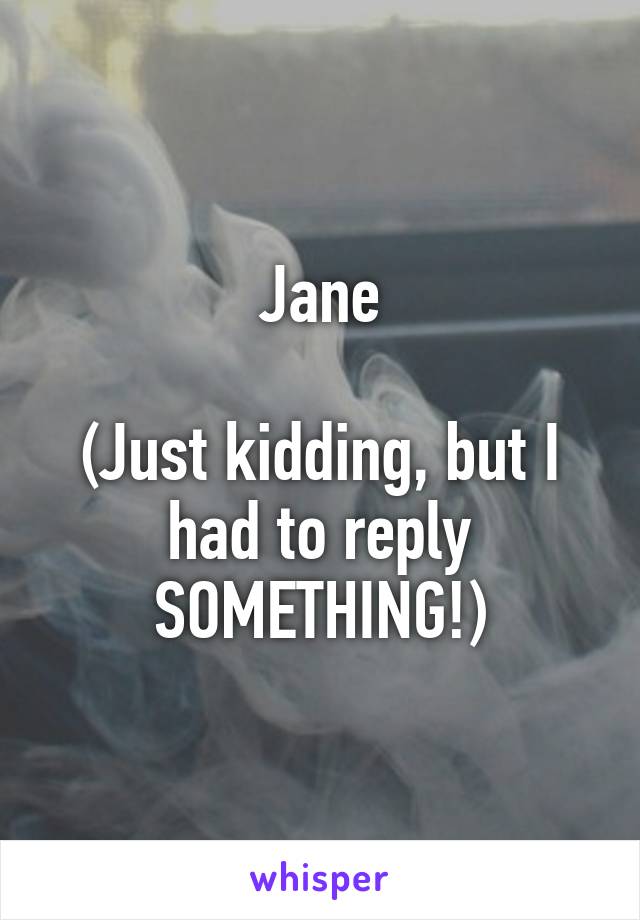 Jane

(Just kidding, but I had to reply SOMETHING!)