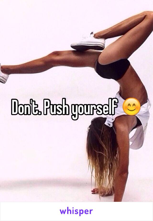 Don't. Push yourself 😊