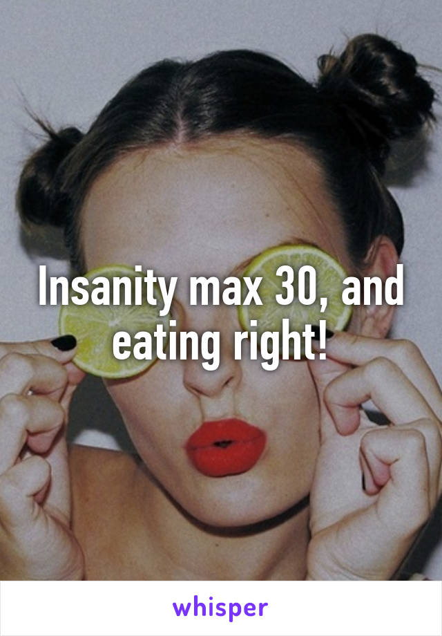 Insanity max 30, and eating right!