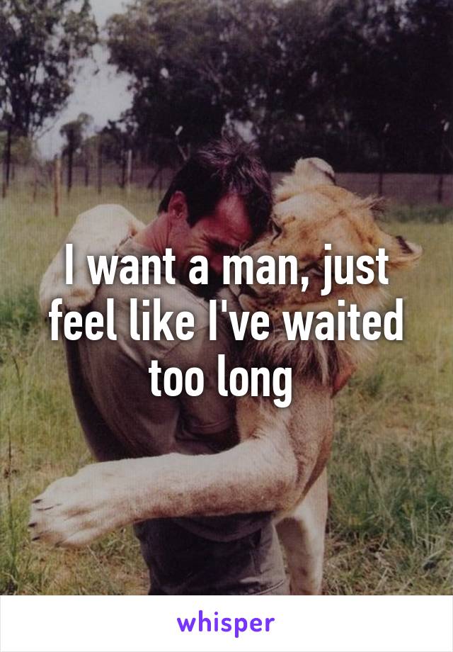 I want a man, just feel like I've waited too long 