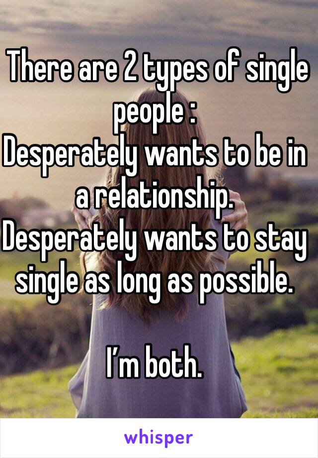  There are 2 types of single people :
Desperately wants to be in a relationship.
Desperately wants to stay single as long as possible.

I’m both.