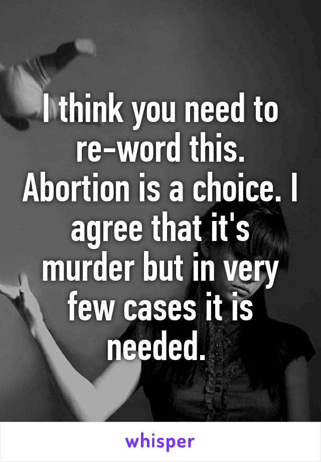 I think you need to re-word this. Abortion is a choice. I agree that it's murder but in very few cases it is needed. 