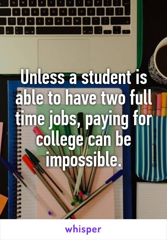 Unless a student is able to have two full time jobs, paying for college can be impossible.