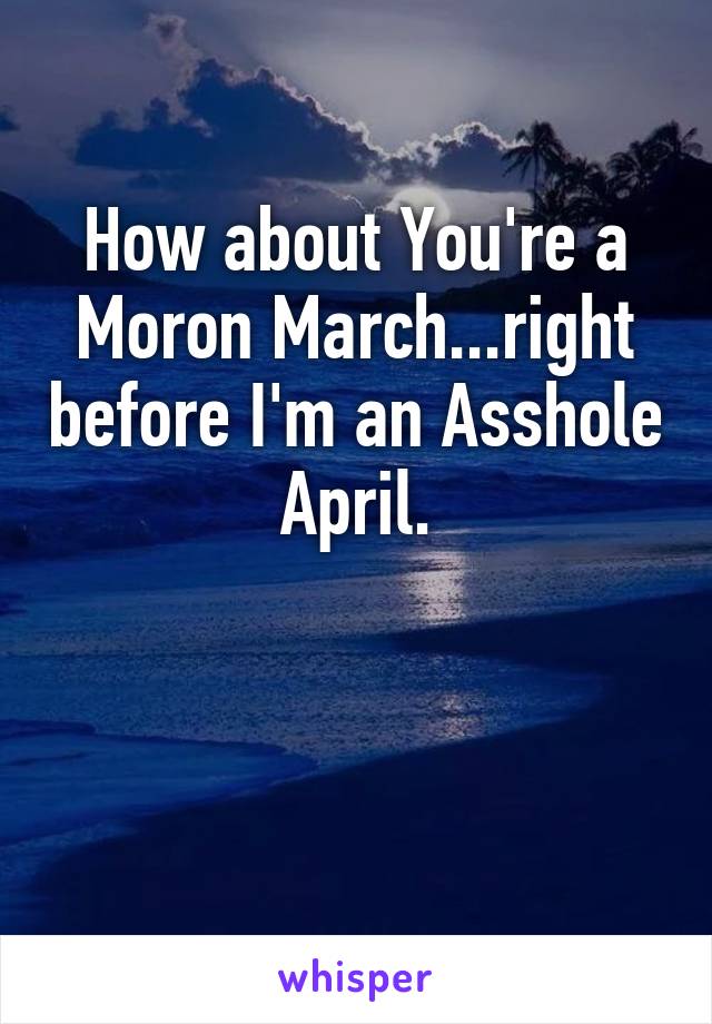 How about You're a Moron March...right before I'm an Asshole April.


