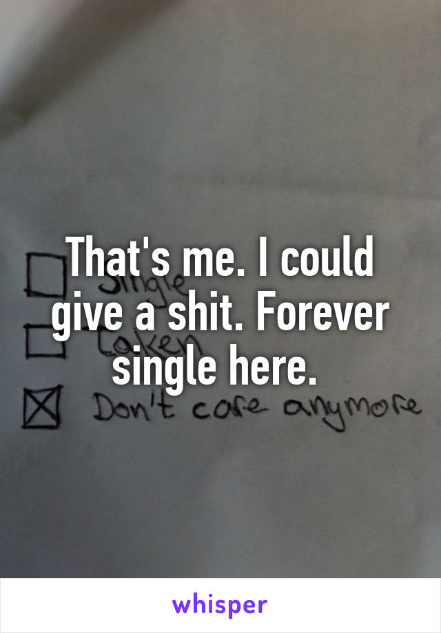 That's me. I could give a shit. Forever single here. 