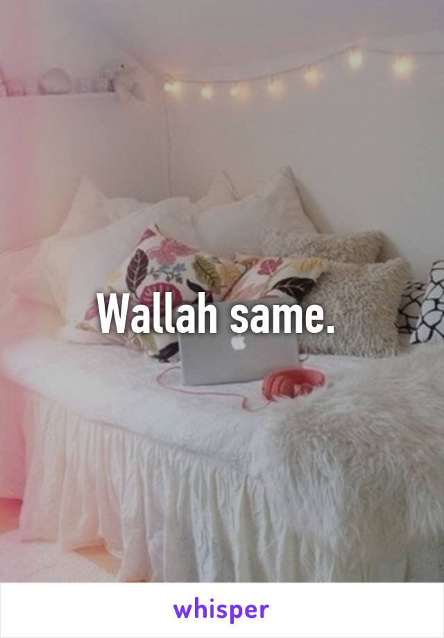 Wallah same. 