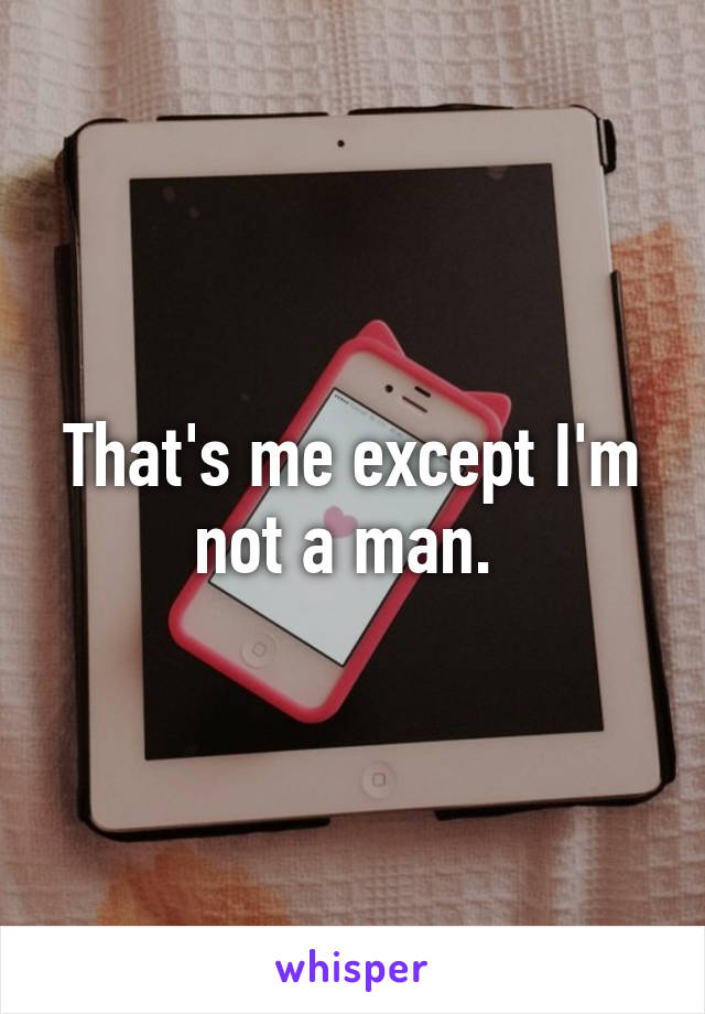 That's me except I'm not a man. 