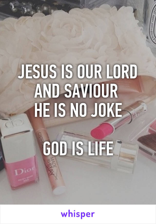 JESUS IS OUR LORD AND SAVIOUR 
HE IS NO JOKE

GOD IS LIFE