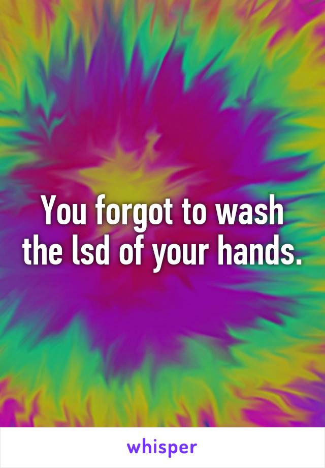 You forgot to wash the lsd of your hands.