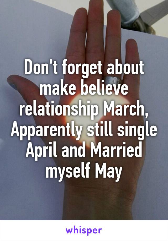 Don't forget about make believe relationship March, Apparently still single April and Married myself May