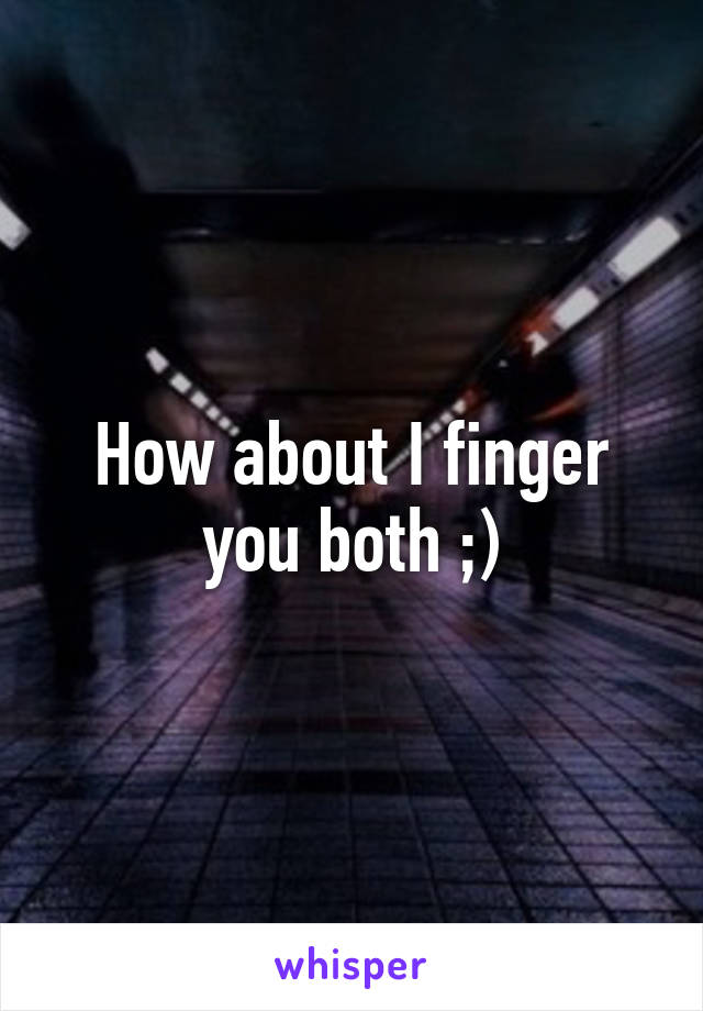 How about I finger you both ;)