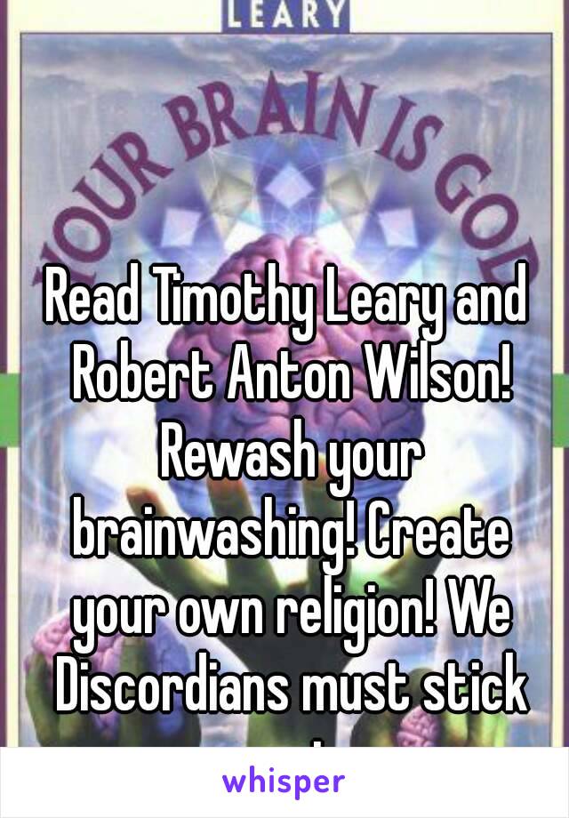 Read Timothy Leary and Robert Anton Wilson! Rewash your brainwashing! Create your own religion! We Discordians must stick apart...