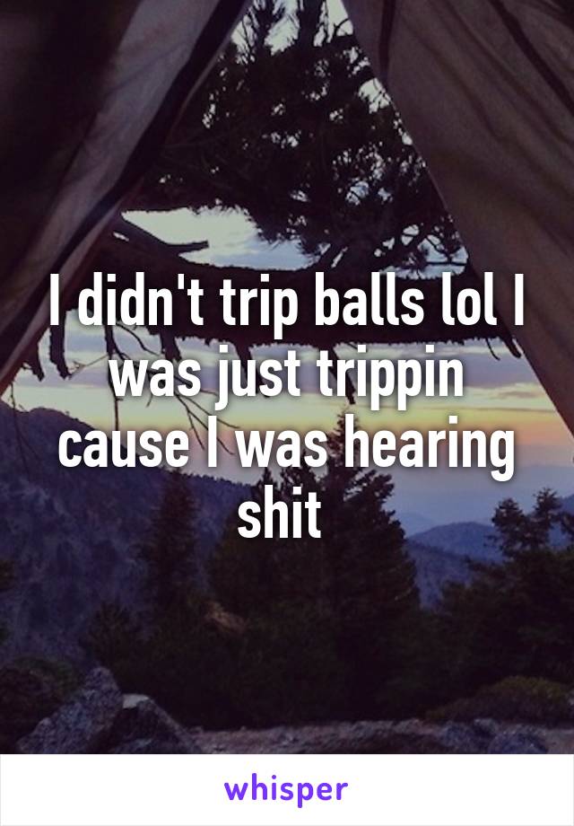 I didn't trip balls lol I was just trippin cause I was hearing shit 