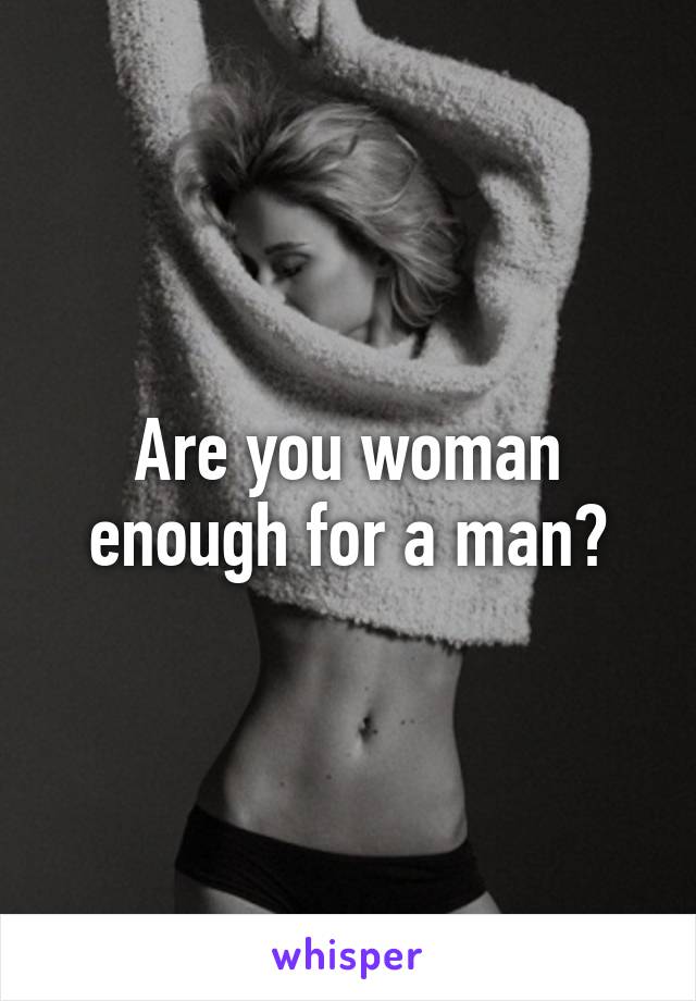 Are you woman enough for a man?