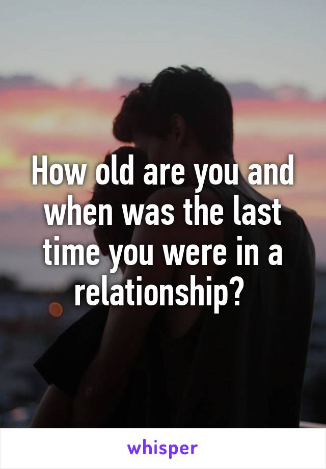 How old are you and when was the last time you were in a relationship? 