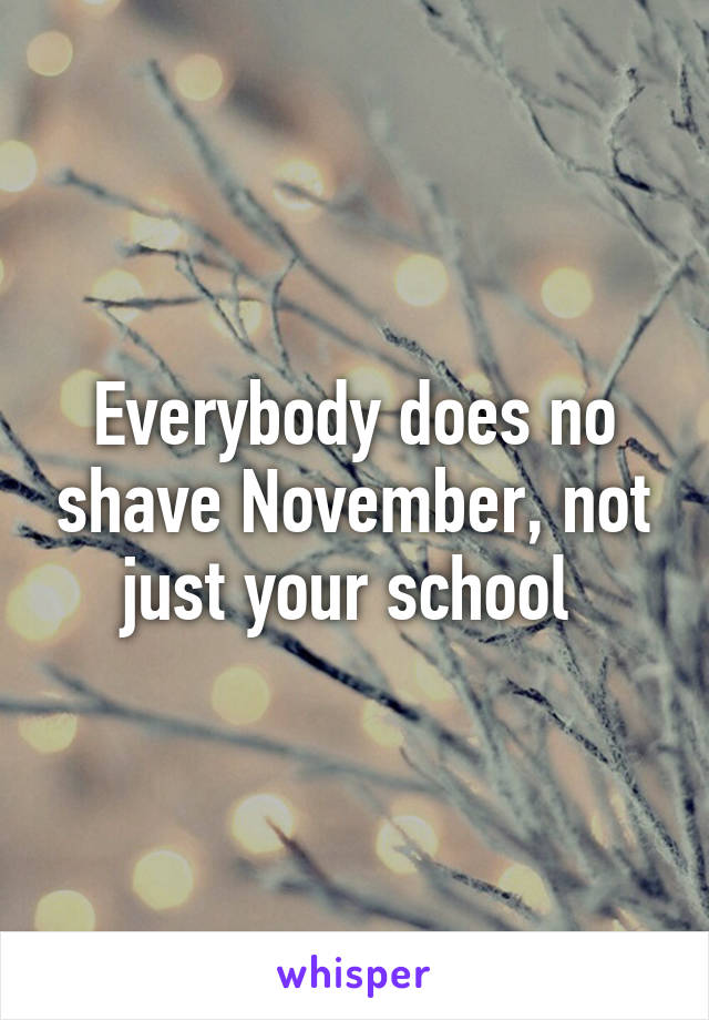 Everybody does no shave November, not just your school 