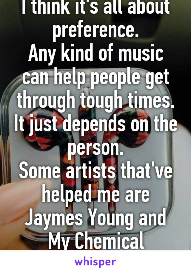 I think it's all about preference.
Any kind of music can help people get through tough times. It just depends on the person.
Some artists that've helped me are Jaymes Young and My Chemical Romance.