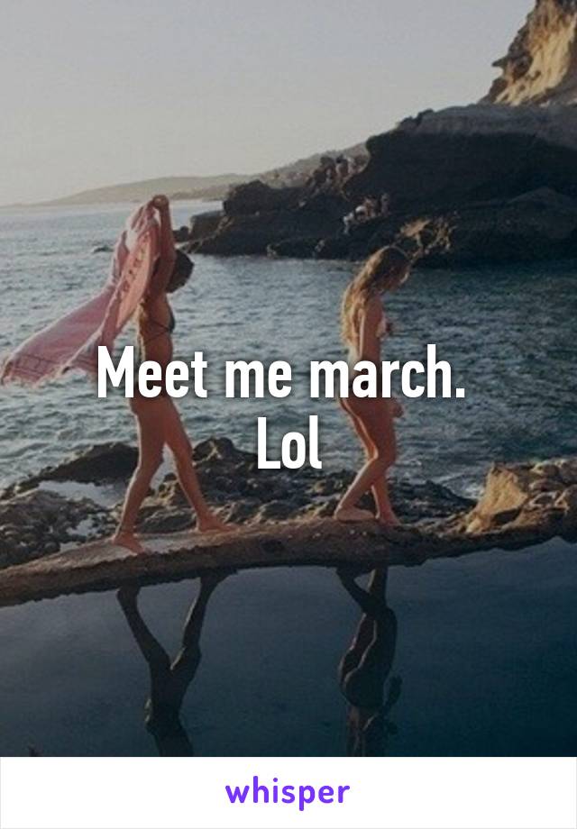 Meet me march. 
Lol