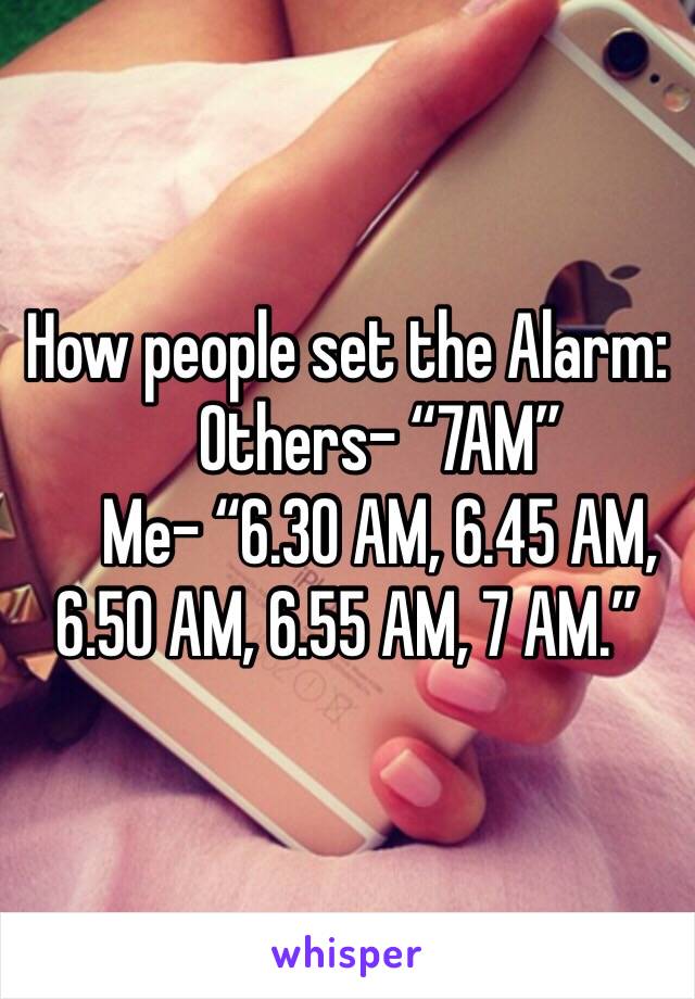 How people set the Alarm:
     Others- “7AM”
     Me- “6.30 AM, 6.45 AM, 6.50 AM, 6.55 AM, 7 AM.”