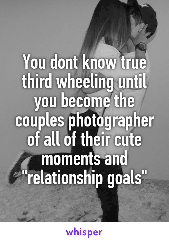 You dont know true third wheeling until you become the couples photographer of all of their cute moments and "relationship goals"
