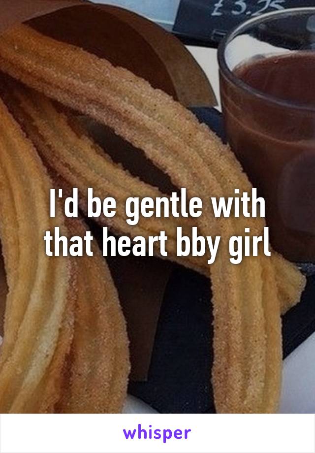 I'd be gentle with that heart bby girl