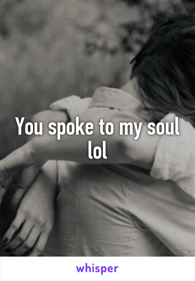 You spoke to my soul lol