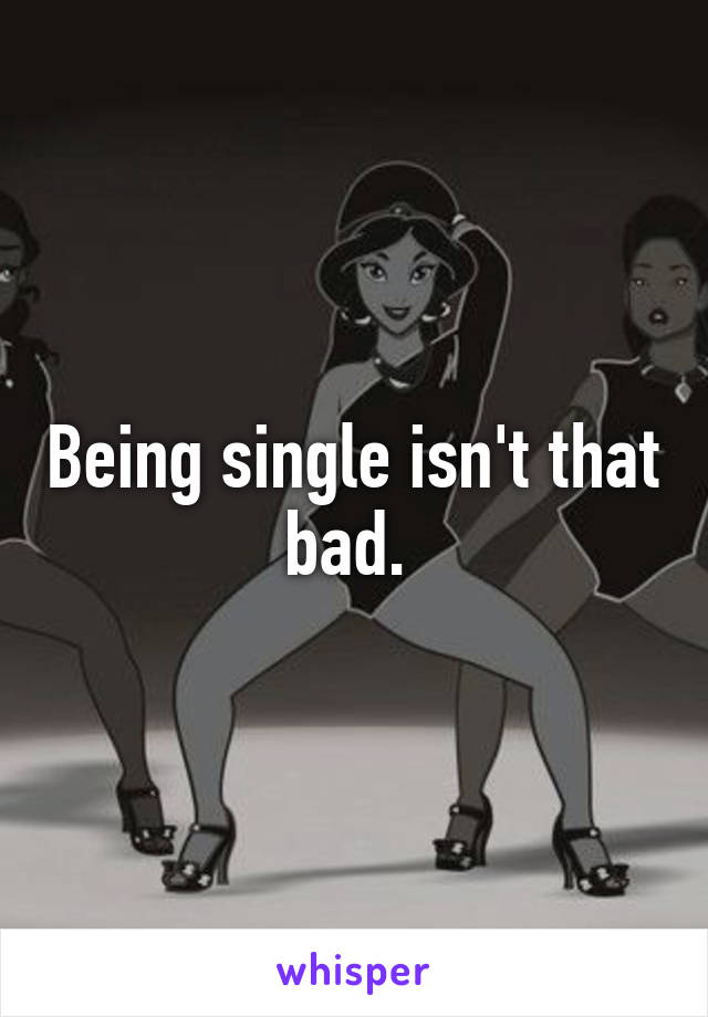 Being single isn't that bad. 