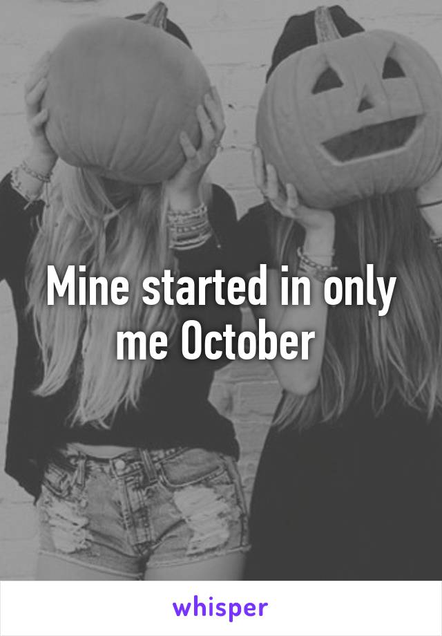 Mine started in only me October 