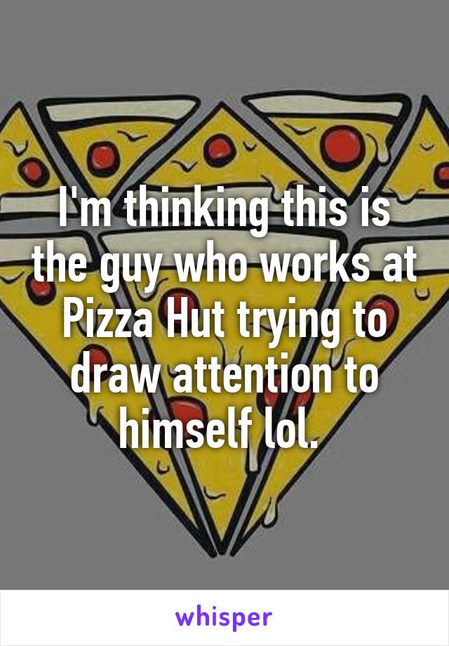 I'm thinking this is the guy who works at Pizza Hut trying to draw attention to himself lol. 