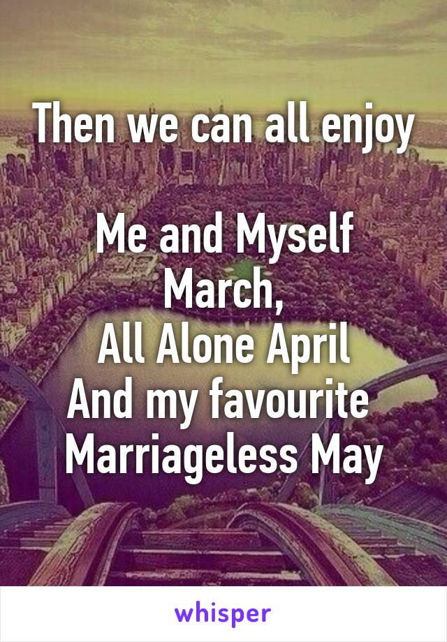 Then we can all enjoy 
Me and Myself March,
All Alone April
And my favourite 
Marriageless May
