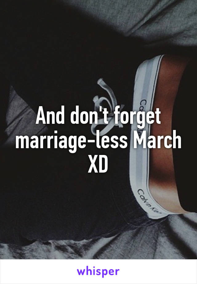 And don't forget marriage-less March XD