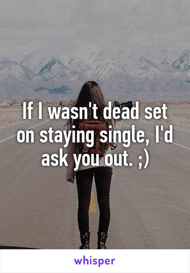 If I wasn't dead set on staying single, I'd ask you out. ;)