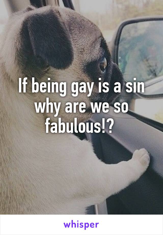 If being gay is a sin why are we so fabulous!? 
