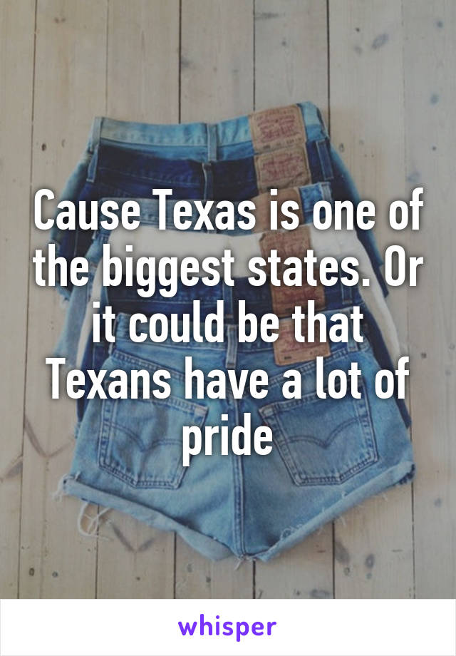 Cause Texas is one of the biggest states. Or it could be that Texans have a lot of pride