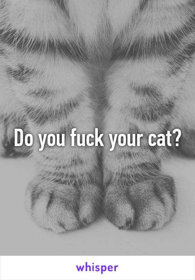 Do you fuck your cat?