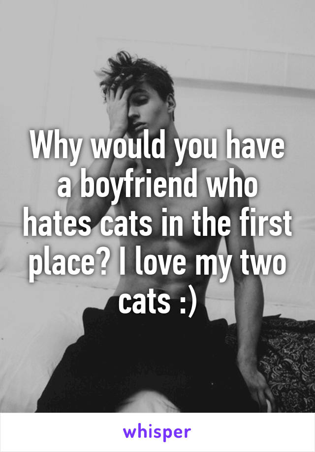 Why would you have a boyfriend who hates cats in the first place? I love my two cats :)