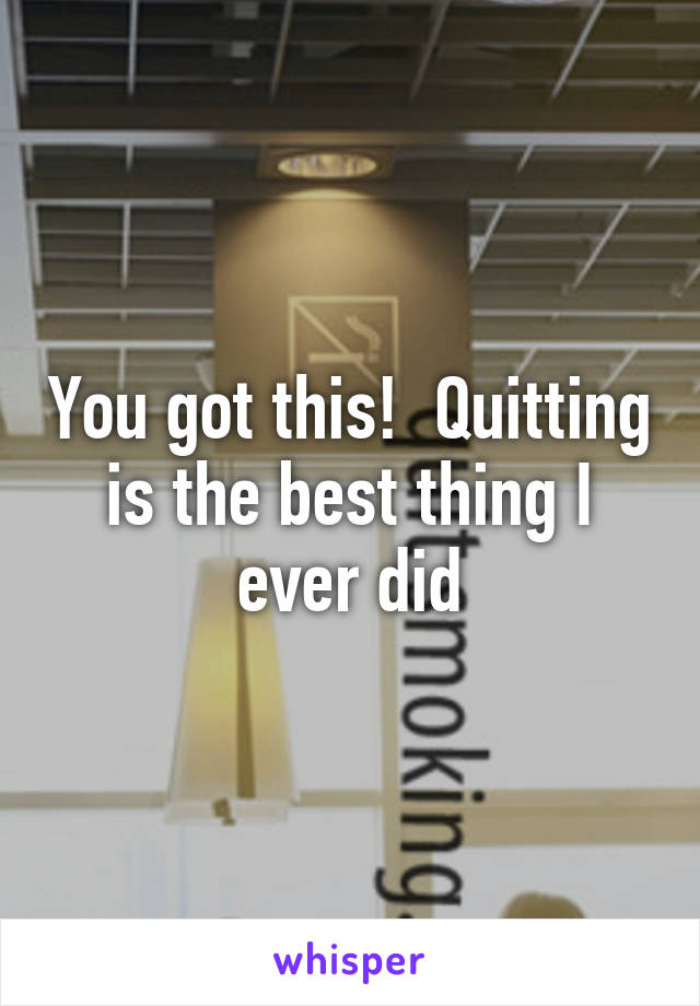 You got this!  Quitting is the best thing I ever did