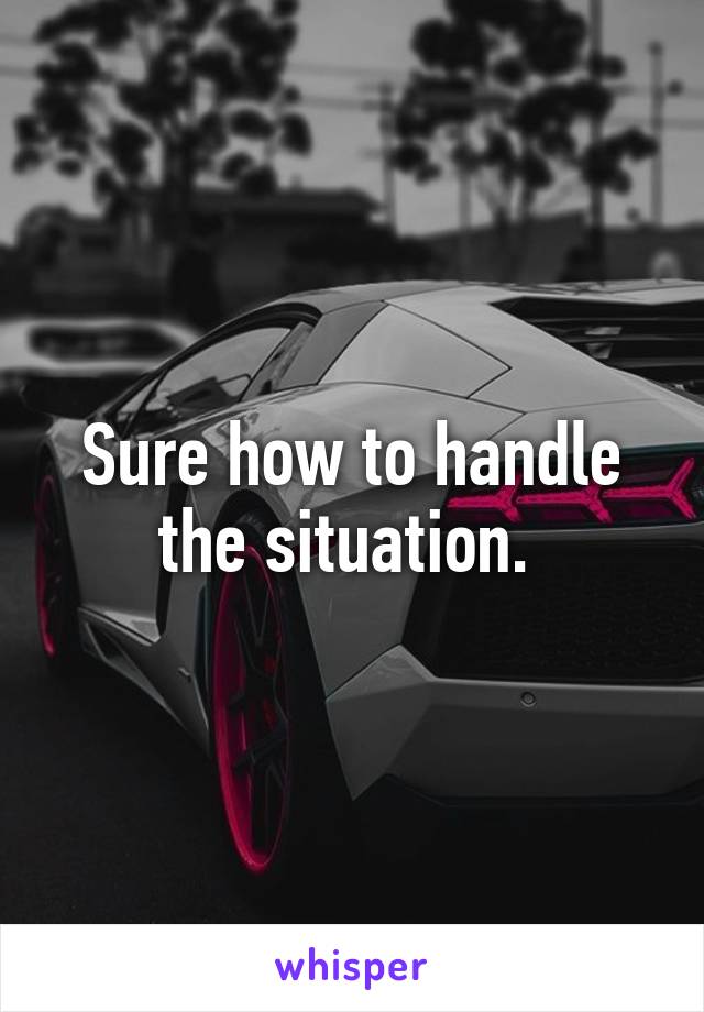 Sure how to handle the situation. 