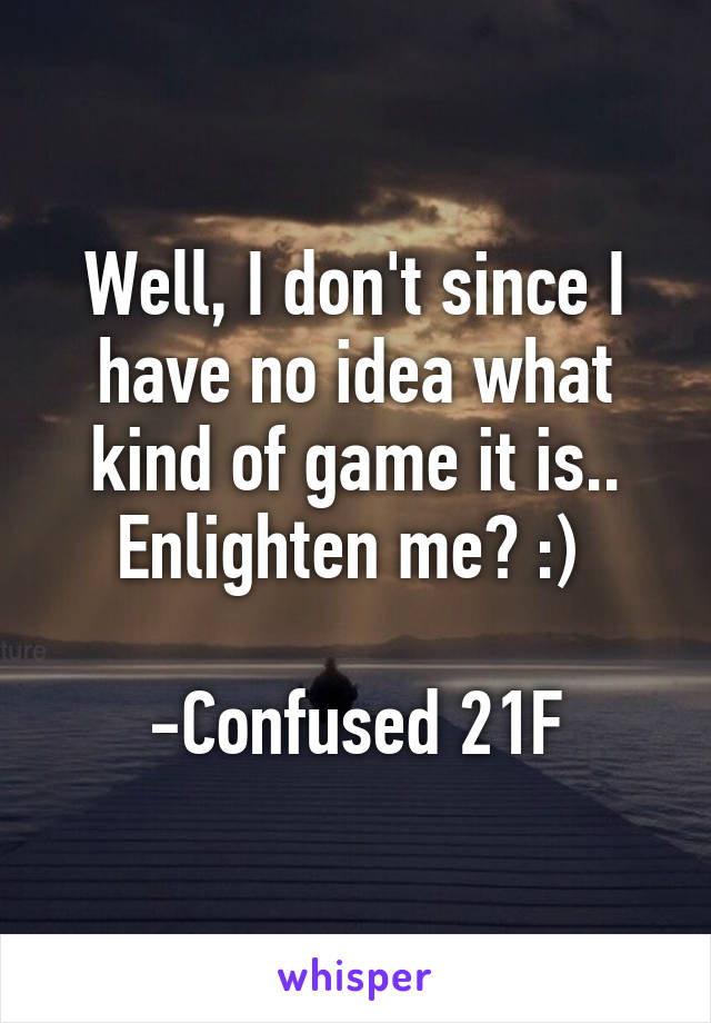 Well, I don't since I have no idea what kind of game it is.. Enlighten me? :) 

-Confused 21F