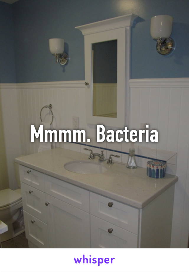 Mmmm. Bacteria