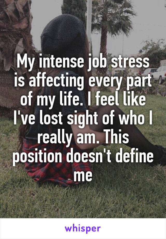 My intense job stress is affecting every part of my life. I feel like I've lost sight of who I really am. This position doesn't define me