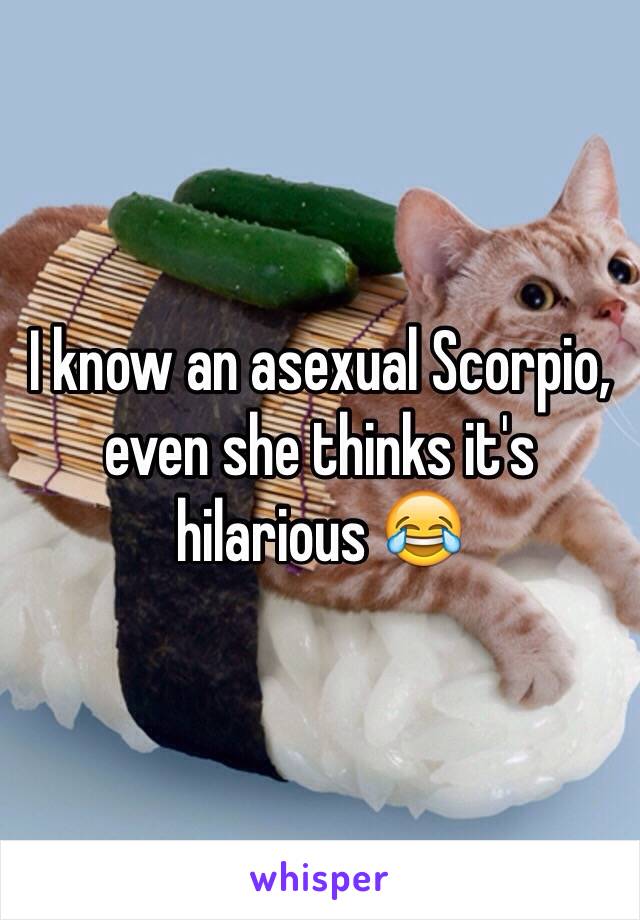 I know an asexual Scorpio, even she thinks it's hilarious 😂