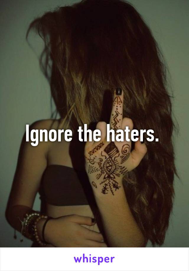 Ignore the haters. 