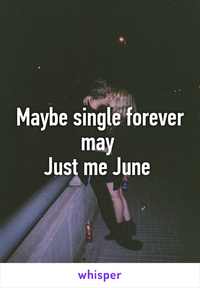 Maybe single forever may 
Just me June 