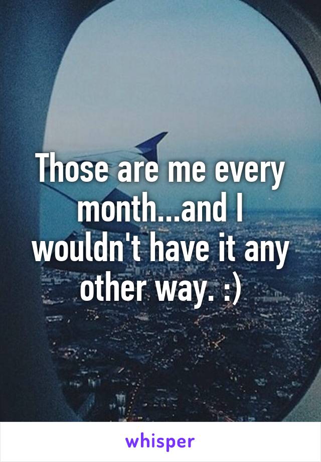 Those are me every month...and I wouldn't have it any other way. :)