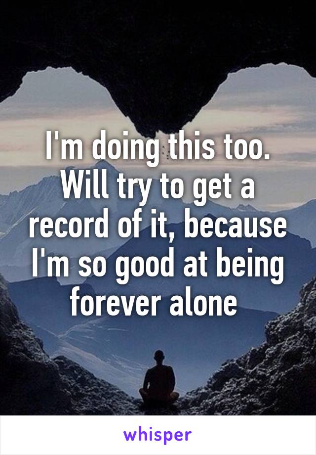 I'm doing this too. Will try to get a record of it, because I'm so good at being forever alone 