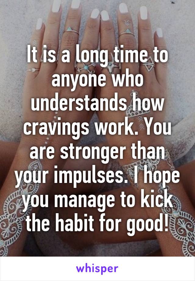 It is a long time to anyone who understands how cravings work. You are stronger than your impulses. I hope you manage to kick the habit for good!