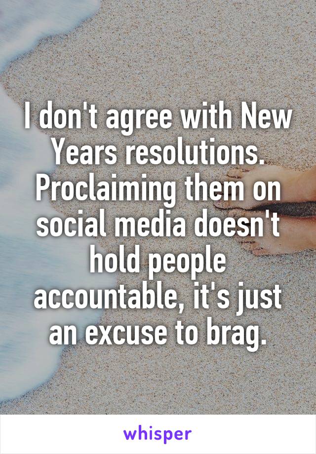I don't agree with New Years resolutions. Proclaiming them on social media doesn't hold people accountable, it's just an excuse to brag.